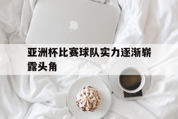 亚洲杯比赛球队实力逐渐崭露头角的球员